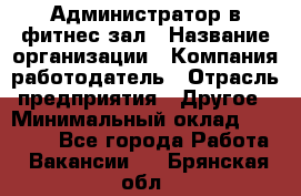 Администратор в фитнес-зал › Название организации ­ Компания-работодатель › Отрасль предприятия ­ Другое › Минимальный оклад ­ 25 000 - Все города Работа » Вакансии   . Брянская обл.